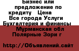 Бизнес или предложение по кредиту › Цена ­ 123 - Все города Услуги » Бухгалтерия и финансы   . Мурманская обл.,Полярные Зори г.